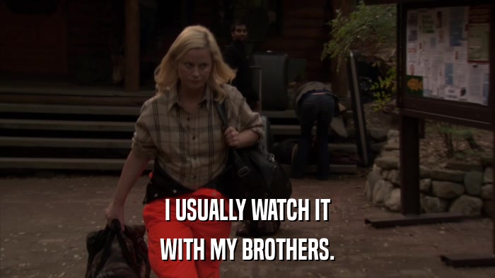 I USUALLY WATCH IT WITH MY BROTHERS. 