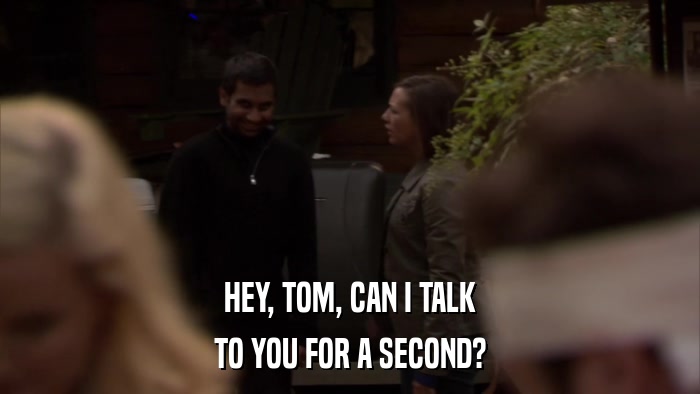 HEY, TOM, CAN I TALK TO YOU FOR A SECOND? 