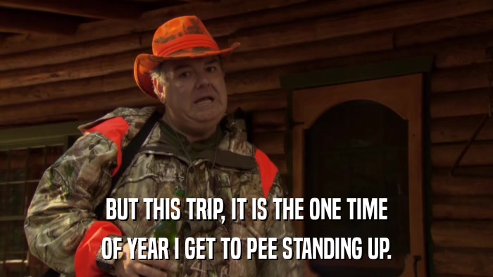 BUT THIS TRIP, IT IS THE ONE TIME OF YEAR I GET TO PEE STANDING UP. 