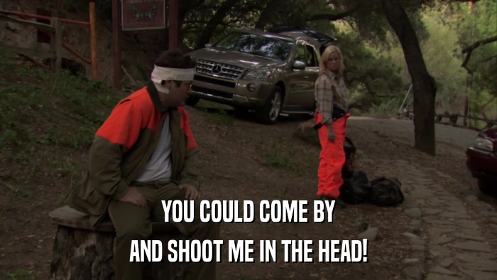 YOU COULD COME BY AND SHOOT ME IN THE HEAD! 