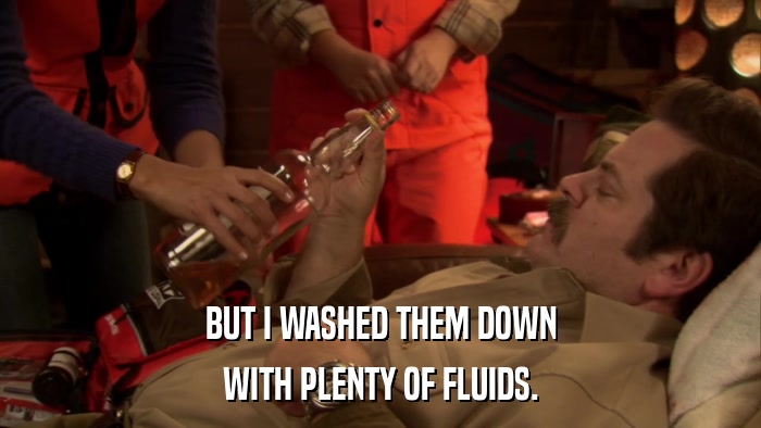 BUT I WASHED THEM DOWN WITH PLENTY OF FLUIDS. 
