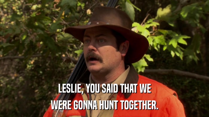 LESLIE, YOU SAID THAT WE WERE GONNA HUNT TOGETHER. 