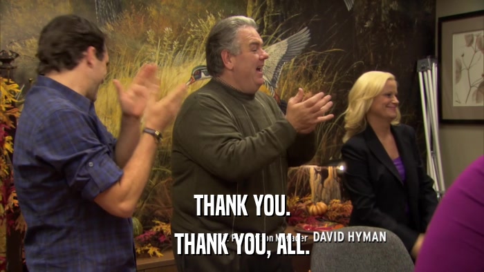 THANK YOU. THANK YOU, ALL. 