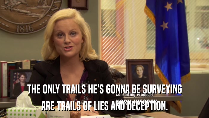 THE ONLY TRAILS HE'S GONNA BE SURVEYING ARE TRAILS OF LIES AND DECEPTION. 