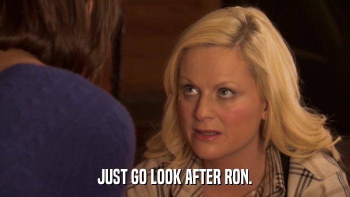 JUST GO LOOK AFTER RON.  