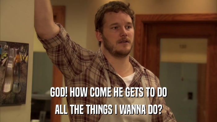 GOD! HOW COME HE GETS TO DO ALL THE THINGS I WANNA DO? 