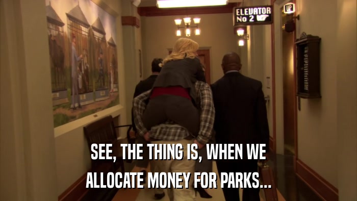 SEE, THE THING IS, WHEN WE ALLOCATE MONEY FOR PARKS... 