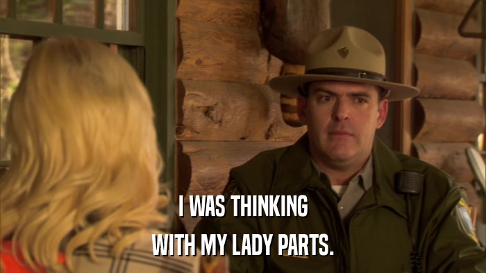 I WAS THINKING WITH MY LADY PARTS. 