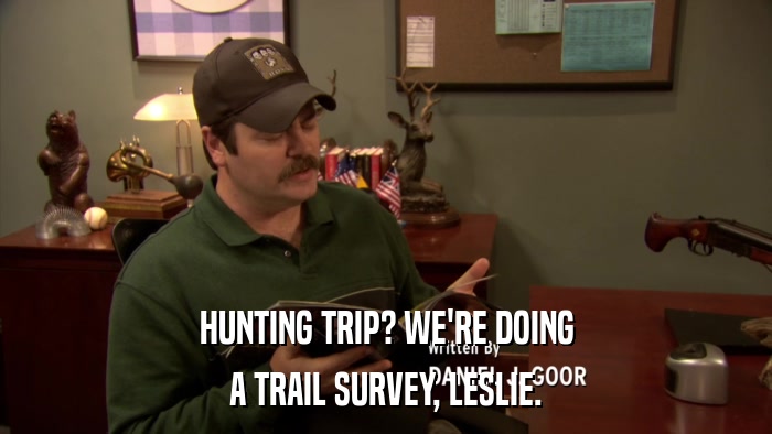HUNTING TRIP? WE'RE DOING A TRAIL SURVEY, LESLIE. 