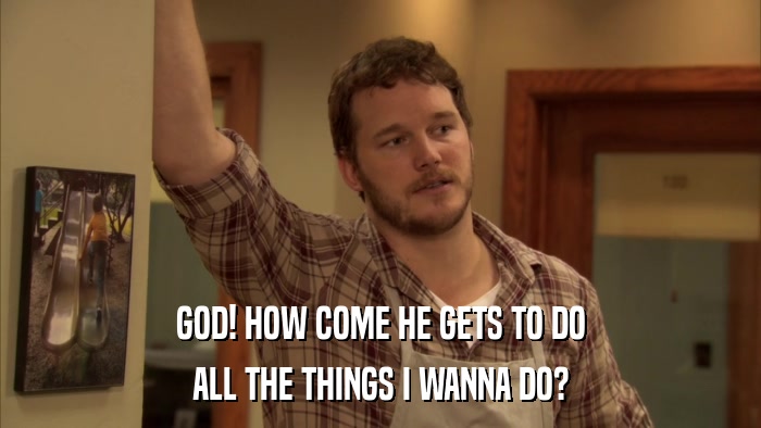 GOD! HOW COME HE GETS TO DO ALL THE THINGS I WANNA DO? 