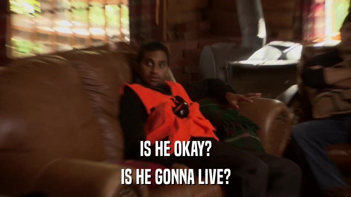 IS HE OKAY? IS HE GONNA LIVE? 