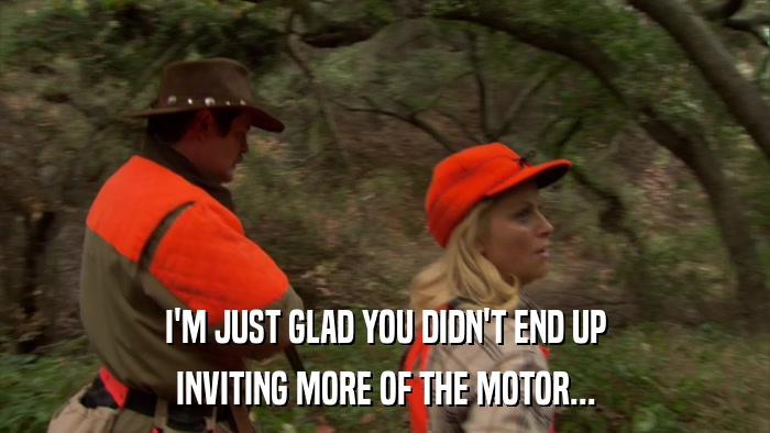 I'M JUST GLAD YOU DIDN'T END UP INVITING MORE OF THE MOTOR... 
