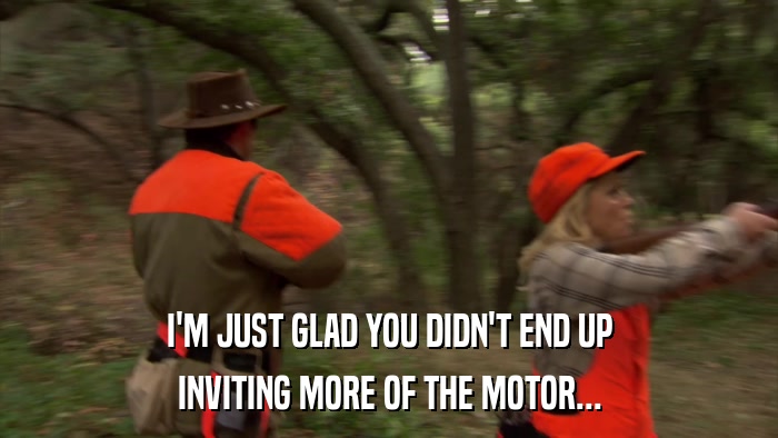 I'M JUST GLAD YOU DIDN'T END UP INVITING MORE OF THE MOTOR... 