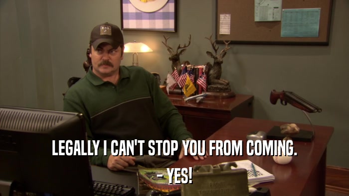 LEGALLY I CAN'T STOP YOU FROM COMING. - YES! 