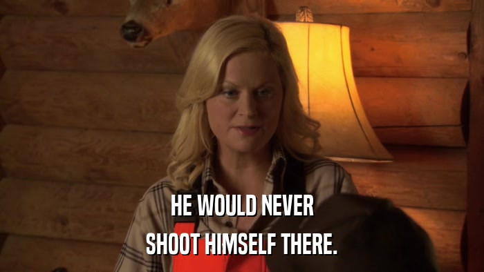 HE WOULD NEVER SHOOT HIMSELF THERE. 