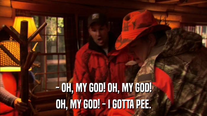 - OH, MY GOD! OH, MY GOD! OH, MY GOD! - I GOTTA PEE. 