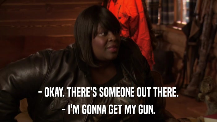 - OKAY. THERE'S SOMEONE OUT THERE. - I'M GONNA GET MY GUN. 