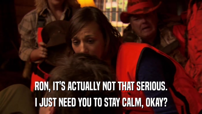 RON, IT'S ACTUALLY NOT THAT SERIOUS. I JUST NEED YOU TO STAY CALM, OKAY? 