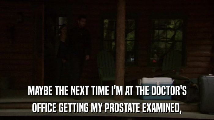 MAYBE THE NEXT TIME I'M AT THE DOCTOR'S OFFICE GETTING MY PROSTATE EXAMINED, 