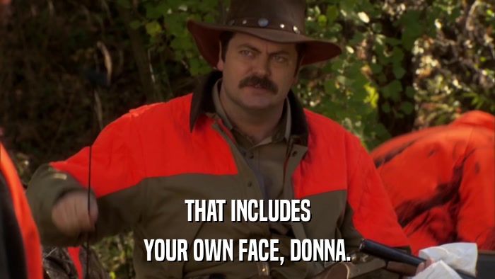 THAT INCLUDES YOUR OWN FACE, DONNA. 