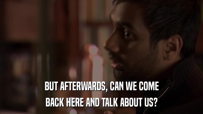 BUT AFTERWARDS, CAN WE COME BACK HERE AND TALK ABOUT US? 