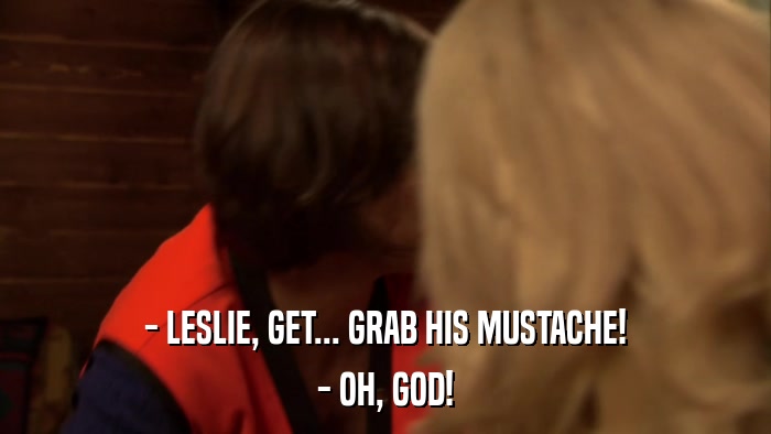- LESLIE, GET... GRAB HIS MUSTACHE! - OH, GOD! 
