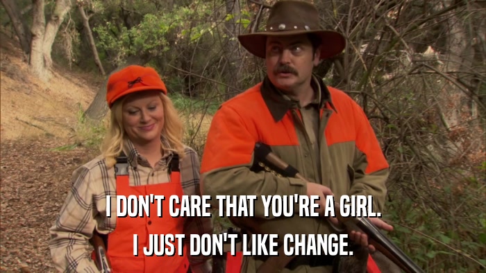 I DON'T CARE THAT YOU'RE A GIRL. I JUST DON'T LIKE CHANGE. 