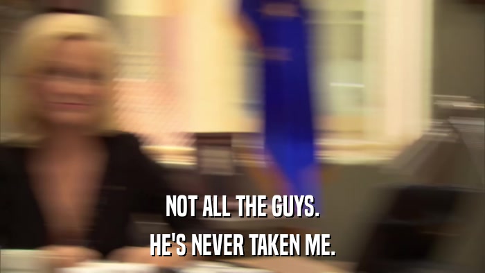 NOT ALL THE GUYS. HE'S NEVER TAKEN ME. 