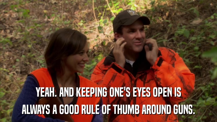YEAH. AND KEEPING ONE'S EYES OPEN IS ALWAYS A GOOD RULE OF THUMB AROUND GUNS. 
