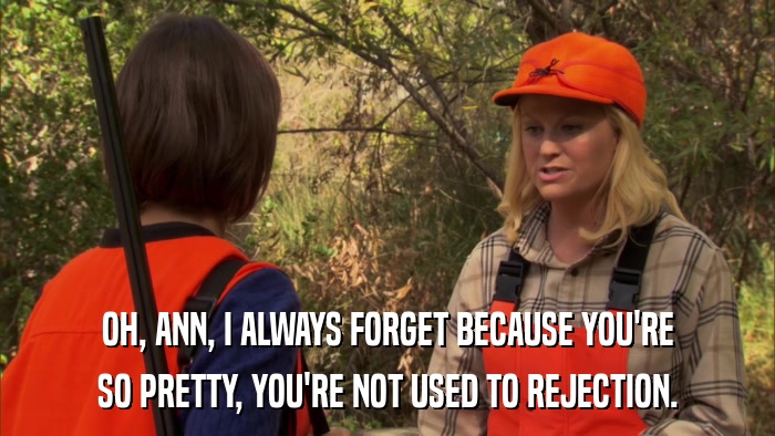 OH, ANN, I ALWAYS FORGET BECAUSE YOU'RE SO PRETTY, YOU'RE NOT USED TO REJECTION. 