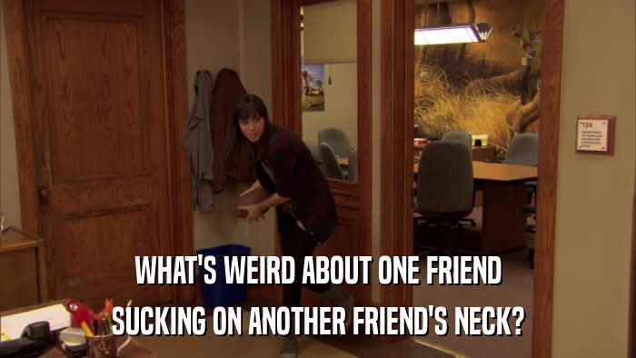 WHAT'S WEIRD ABOUT ONE FRIEND SUCKING ON ANOTHER FRIEND'S NECK? 