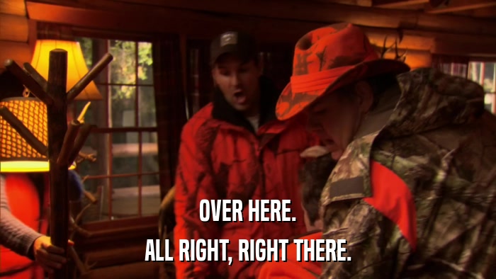 OVER HERE. ALL RIGHT, RIGHT THERE. 