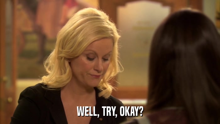 WELL, TRY, OKAY?  