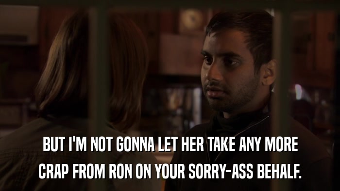 BUT I'M NOT GONNA LET HER TAKE ANY MORE CRAP FROM RON ON YOUR SORRY-ASS BEHALF. 