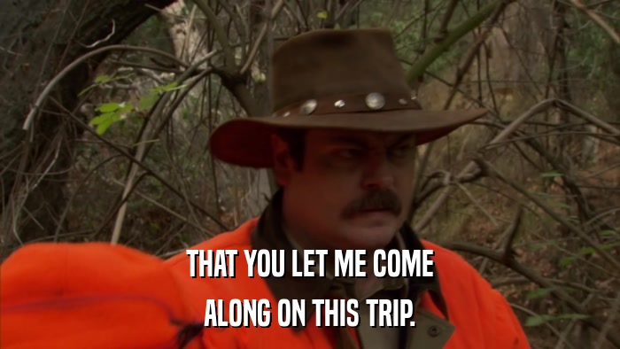 THAT YOU LET ME COME ALONG ON THIS TRIP. 