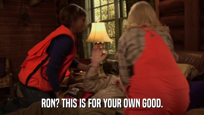 RON? THIS IS FOR YOUR OWN GOOD.  