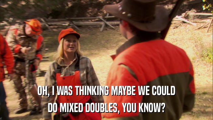 OH, I WAS THINKING MAYBE WE COULD DO MIXED DOUBLES, YOU KNOW? 