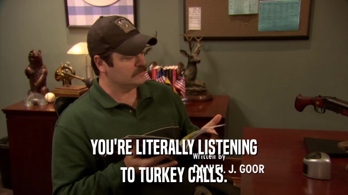 YOU'RE LITERALLY LISTENING TO TURKEY CALLS. 
