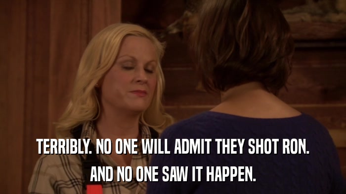 TERRIBLY. NO ONE WILL ADMIT THEY SHOT RON. AND NO ONE SAW IT HAPPEN. 