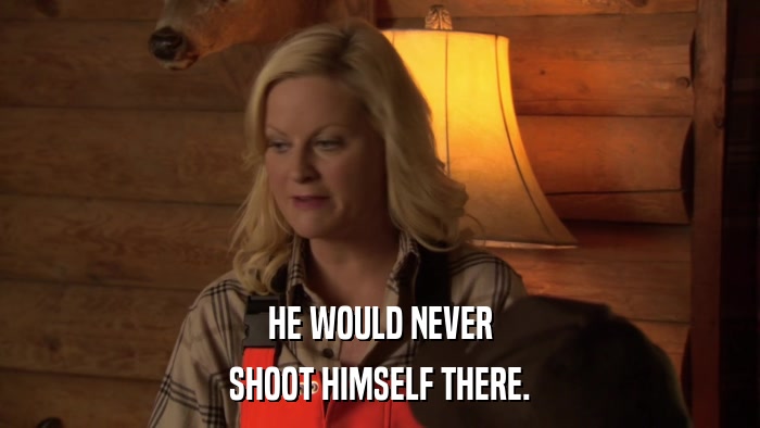 HE WOULD NEVER SHOOT HIMSELF THERE. 