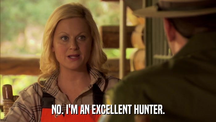 NO. I'M AN EXCELLENT HUNTER.  