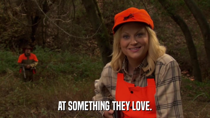 AT SOMETHING THEY LOVE.  