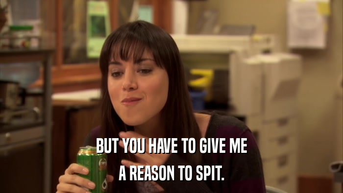 BUT YOU HAVE TO GIVE ME A REASON TO SPIT. 
