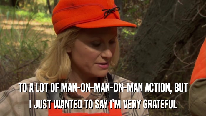 TO A LOT OF MAN-ON-MAN-ON-MAN ACTION, BUT I JUST WANTED TO SAY I'M VERY GRATEFUL 