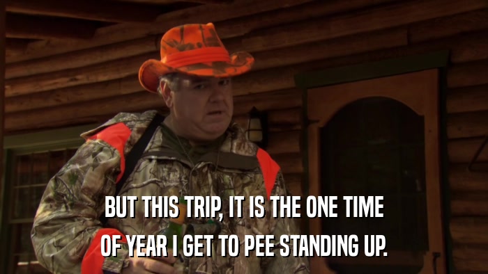 BUT THIS TRIP, IT IS THE ONE TIME OF YEAR I GET TO PEE STANDING UP. 
