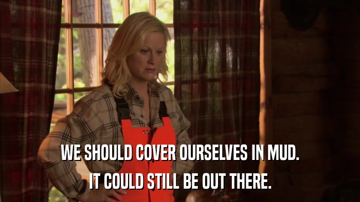 WE SHOULD COVER OURSELVES IN MUD. IT COULD STILL BE OUT THERE. 
