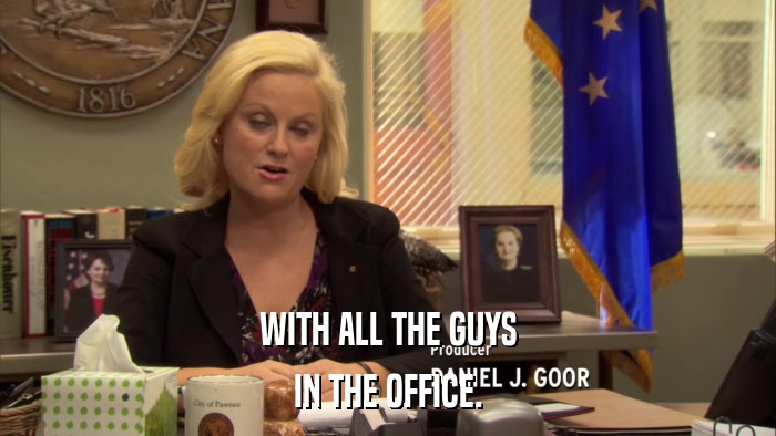 WITH ALL THE GUYS IN THE OFFICE. 