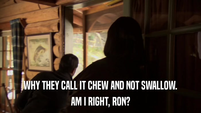 WHY THEY CALL IT CHEW AND NOT SWALLOW. AM I RIGHT, RON? 