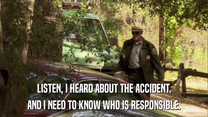 LISTEN, I HEARD ABOUT THE ACCIDENT. AND I NEED TO KNOW WHO IS RESPONSIBLE. 