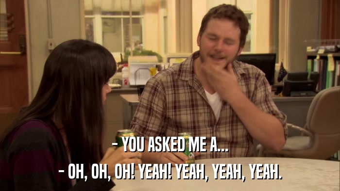 - YOU ASKED ME A... - OH, OH, OH! YEAH! YEAH, YEAH, YEAH. 